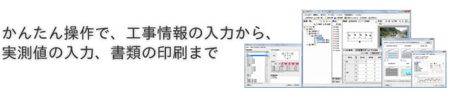 かんたん操作で、工事情報の入力から、実測値の入力、書類の印刷まで