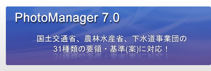 PhotoManager 7.0｜国土交通省、農林水産省、下水道事業団の31種類の要領・基準(案)に対応！！